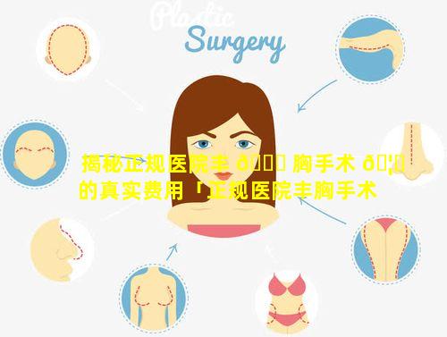 揭秘正规医院丰 🐝 胸手术 🦉 的真实费用「正规医院丰胸手术需多少钱」